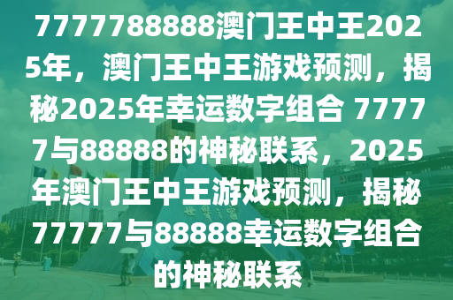 7777788888澳门王中王2024年/全面释义与解释落实,全面解析与解读澳门王中王游戏之77777与88888在2024年的意义